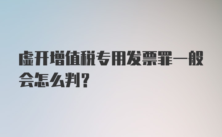 虚开增值税专用发票罪一般会怎么判？