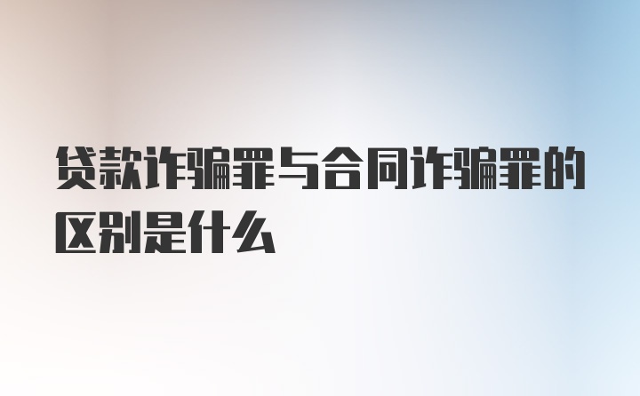 贷款诈骗罪与合同诈骗罪的区别是什么