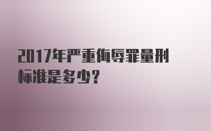 2017年严重侮辱罪量刑标准是多少？