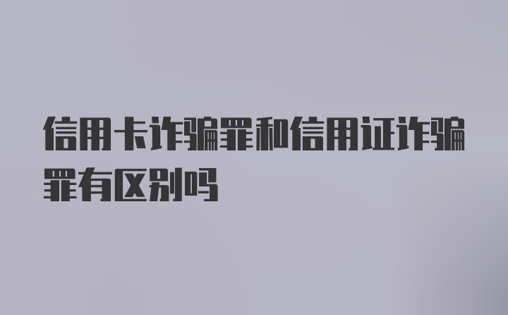 信用卡诈骗罪和信用证诈骗罪有区别吗