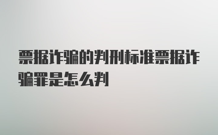 票据诈骗的判刑标准票据诈骗罪是怎么判