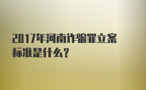 2017年河南诈骗罪立案标准是什么？