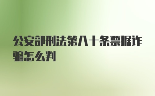 公安部刑法第八十条票据诈骗怎么判