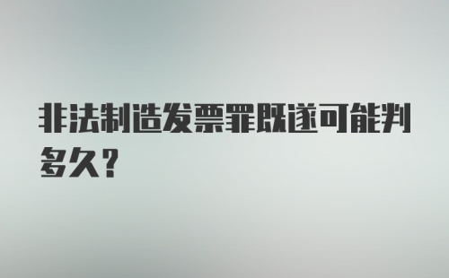 非法制造发票罪既遂可能判多久？