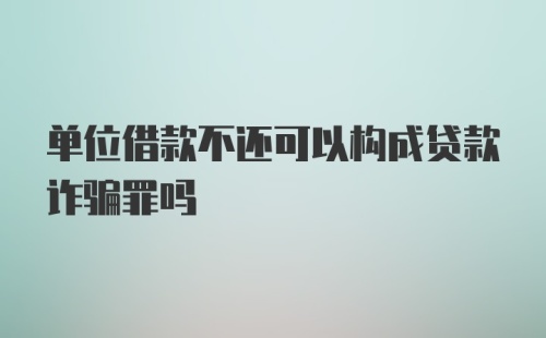 单位借款不还可以构成贷款诈骗罪吗