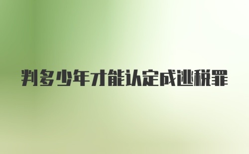 判多少年才能认定成逃税罪