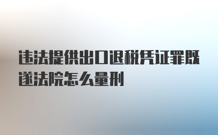 违法提供出口退税凭证罪既遂法院怎么量刑