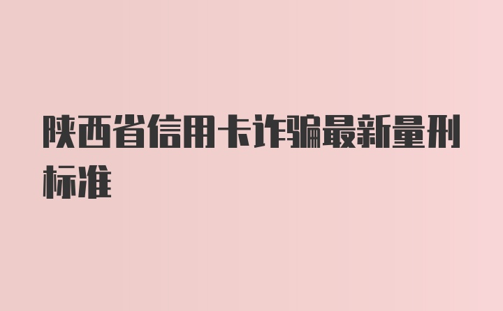 陕西省信用卡诈骗最新量刑标准