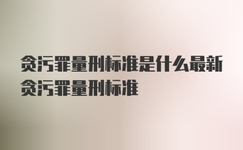 贪污罪量刑标准是什么最新贪污罪量刑标准