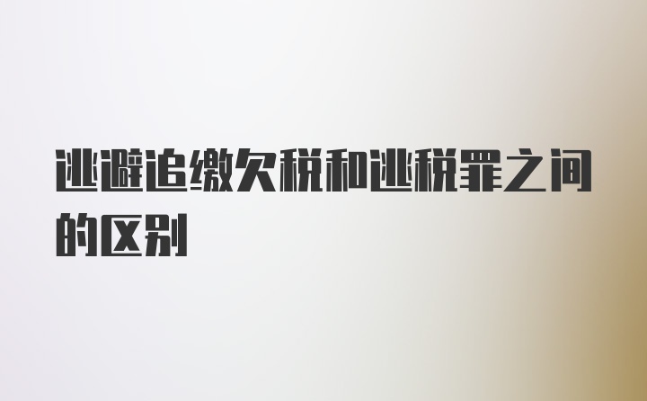 逃避追缴欠税和逃税罪之间的区别