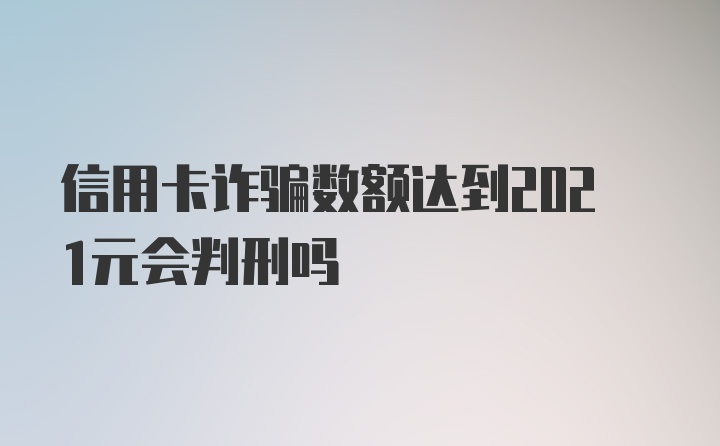 信用卡诈骗数额达到2021元会判刑吗