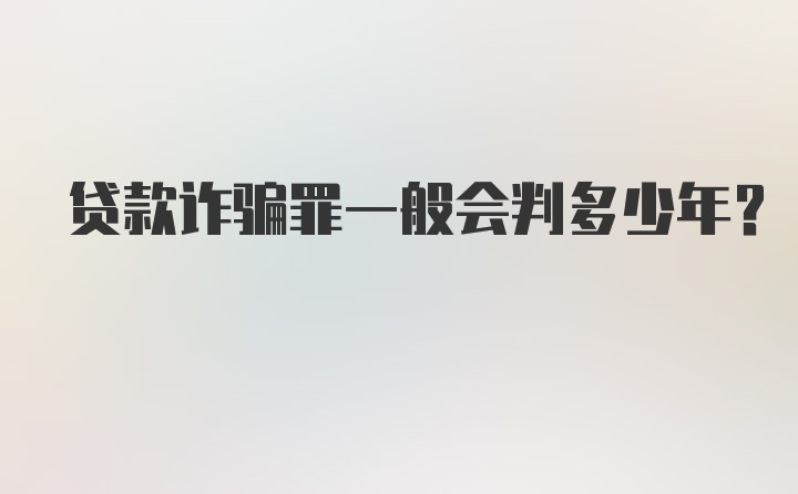 贷款诈骗罪一般会判多少年?