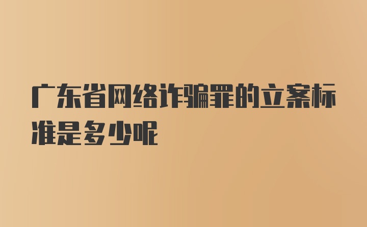 广东省网络诈骗罪的立案标准是多少呢