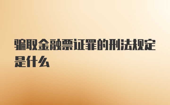 骗取金融票证罪的刑法规定是什么