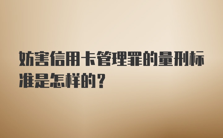 妨害信用卡管理罪的量刑标准是怎样的？