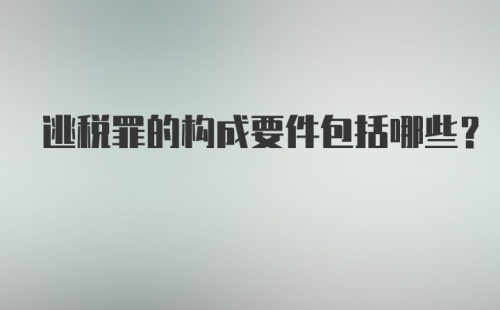 逃税罪的构成要件包括哪些？