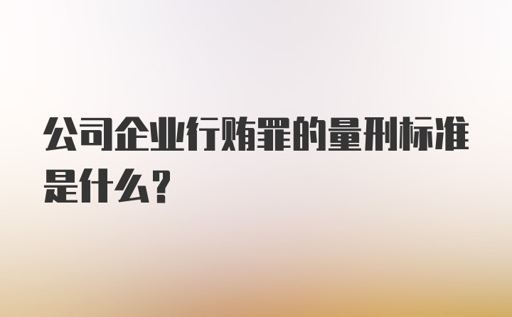 公司企业行贿罪的量刑标准是什么？