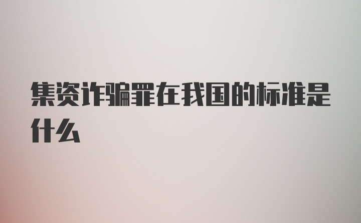 集资诈骗罪在我国的标准是什么