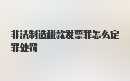 非法制造税款发票罪怎么定罪处罚