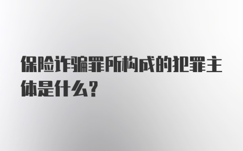 保险诈骗罪所构成的犯罪主体是什么？