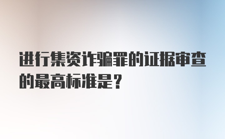 进行集资诈骗罪的证据审查的最高标准是？