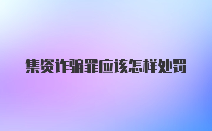 集资诈骗罪应该怎样处罚