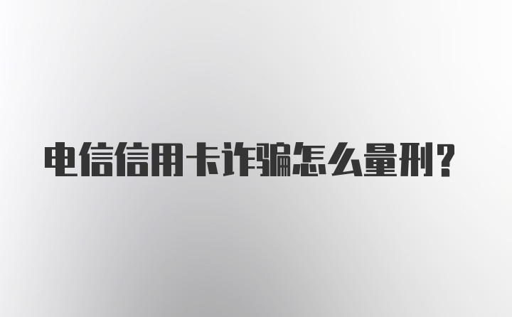 电信信用卡诈骗怎么量刑？