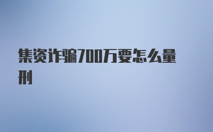 集资诈骗700万要怎么量刑