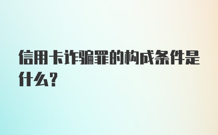 信用卡诈骗罪的构成条件是什么？