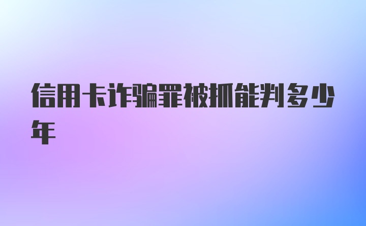 信用卡诈骗罪被抓能判多少年