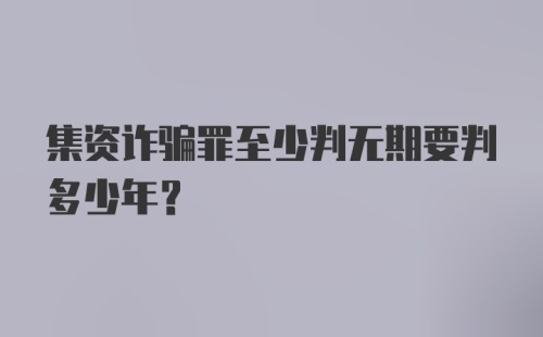 集资诈骗罪至少判无期要判多少年？