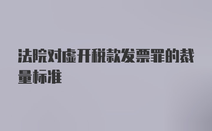 法院对虚开税款发票罪的裁量标准