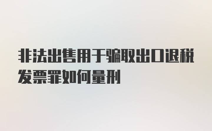 非法出售用于骗取出口退税发票罪如何量刑