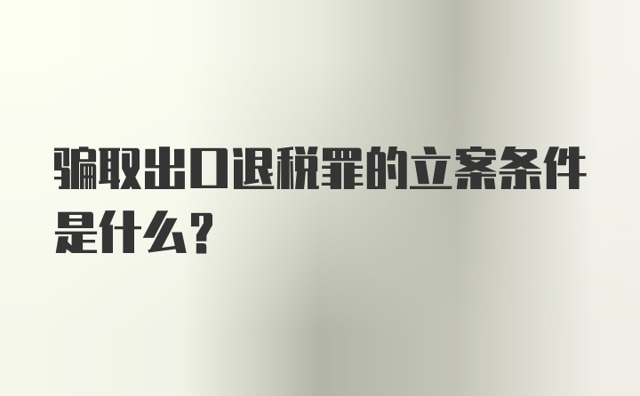 骗取出口退税罪的立案条件是什么？