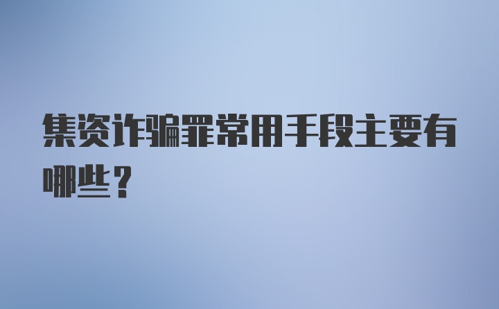 集资诈骗罪常用手段主要有哪些？