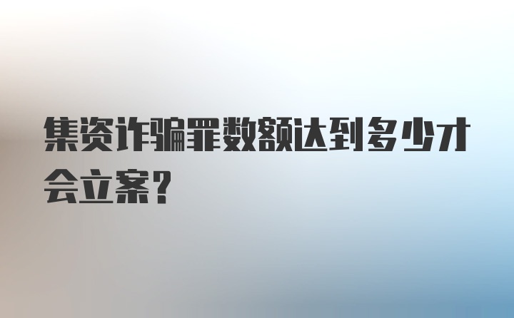 集资诈骗罪数额达到多少才会立案？