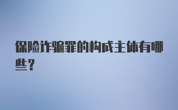 保险诈骗罪的构成主体有哪些?