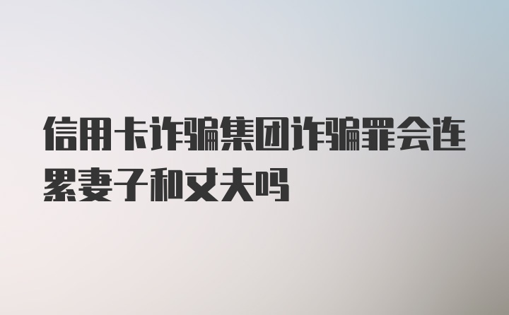 信用卡诈骗集团诈骗罪会连累妻子和丈夫吗