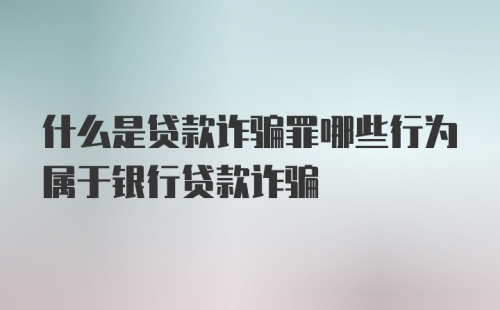 什么是贷款诈骗罪哪些行为属于银行贷款诈骗