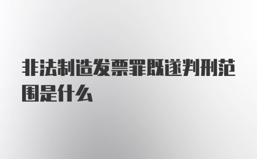 非法制造发票罪既遂判刑范围是什么