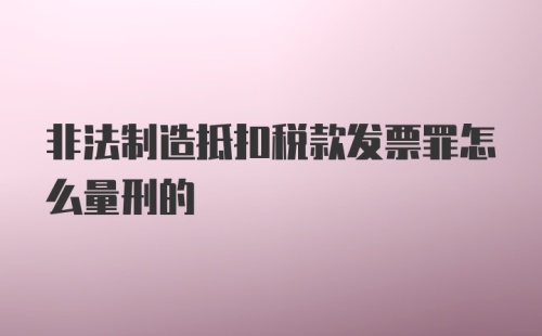 非法制造抵扣税款发票罪怎么量刑的