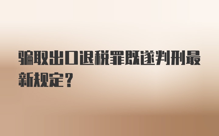 骗取出口退税罪既遂判刑最新规定?