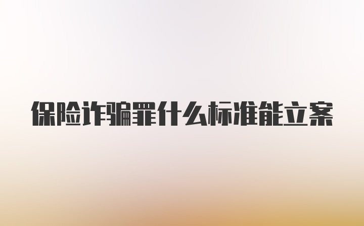 保险诈骗罪什么标准能立案