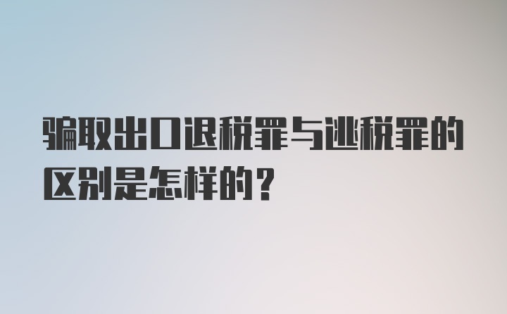 骗取出口退税罪与逃税罪的区别是怎样的？