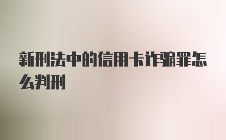 新刑法中的信用卡诈骗罪怎么判刑