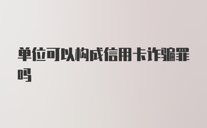 单位可以构成信用卡诈骗罪吗