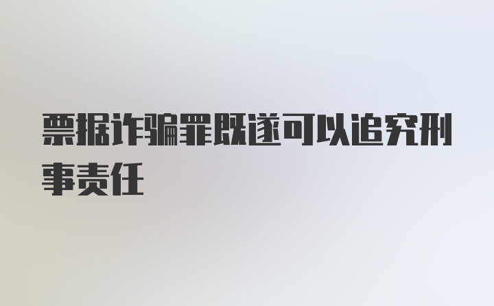 票据诈骗罪既遂可以追究刑事责任