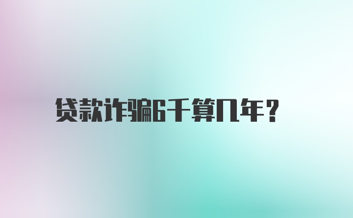 贷款诈骗6千算几年？