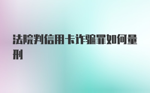 法院判信用卡诈骗罪如何量刑