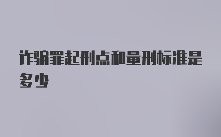 诈骗罪起刑点和量刑标准是多少